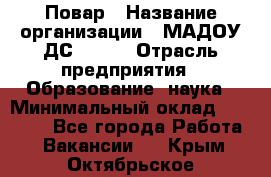 Повар › Название организации ­ МАДОУ ДС № 100 › Отрасль предприятия ­ Образование, наука › Минимальный оклад ­ 11 000 - Все города Работа » Вакансии   . Крым,Октябрьское